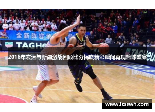 2016年宏远与新疆激战回顾比分揭晓精彩瞬间再现篮球盛宴