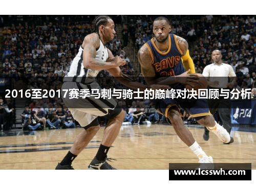 2016至2017赛季马刺与骑士的巅峰对决回顾与分析