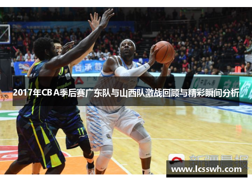 2017年CBA季后赛广东队与山西队激战回顾与精彩瞬间分析