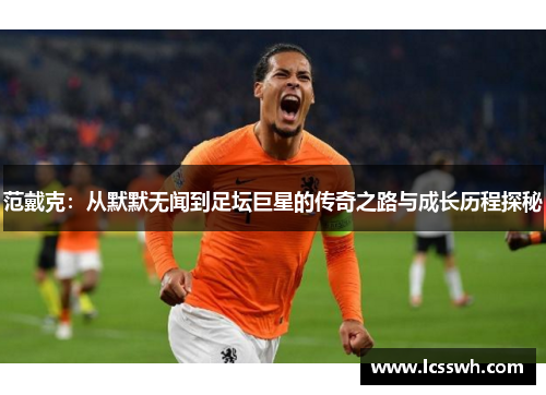 范戴克：从默默无闻到足坛巨星的传奇之路与成长历程探秘