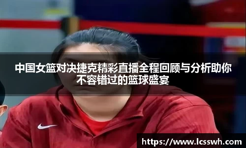 中国女篮对决捷克精彩直播全程回顾与分析助你不容错过的篮球盛宴