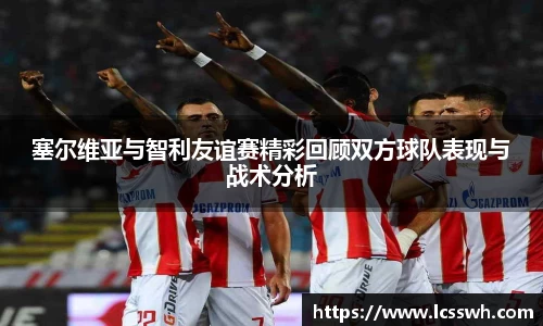 塞尔维亚与智利友谊赛精彩回顾双方球队表现与战术分析
