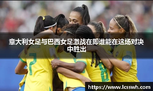 意大利女足与巴西女足激战在即谁能在这场对决中胜出