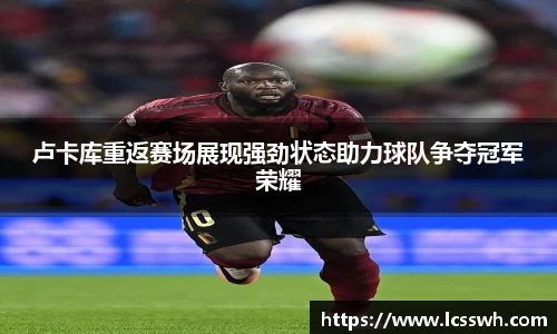 卢卡库重返赛场展现强劲状态助力球队争夺冠军荣耀