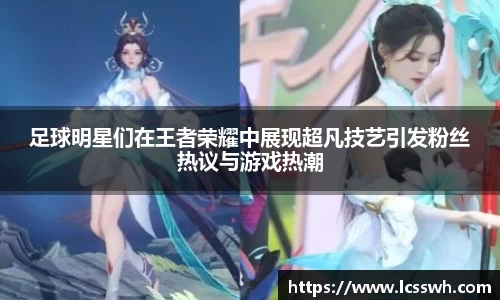 足球明星们在王者荣耀中展现超凡技艺引发粉丝热议与游戏热潮