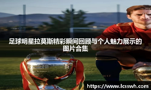 足球明星拉莫斯精彩瞬间回顾与个人魅力展示的图片合集