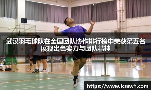 武汉羽毛球队在全国团队协作排行榜中荣获第五名展现出色实力与团队精神