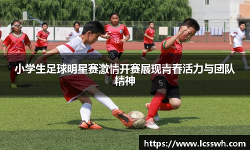 小学生足球明星赛激情开赛展现青春活力与团队精神
