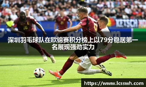 深圳羽毛球队在欧锦赛积分榜上以79分稳居第一名展现强劲实力